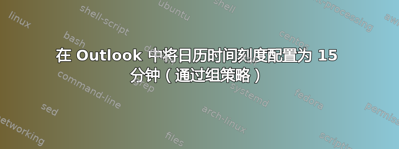 在 Outlook 中将日历时间刻度配置为 15 分钟（通过组策略）