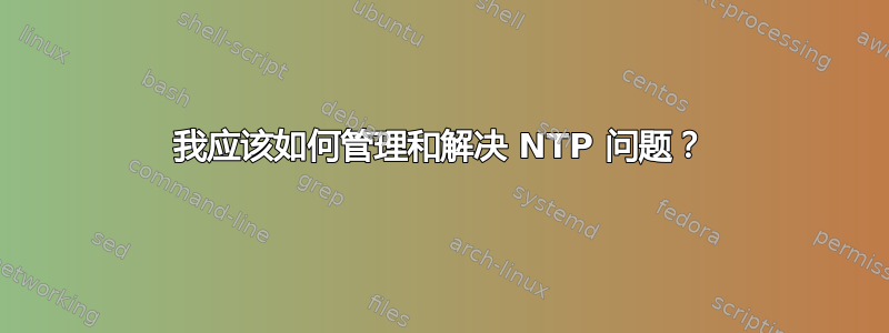 我应该如何管理和解决 NTP 问题？