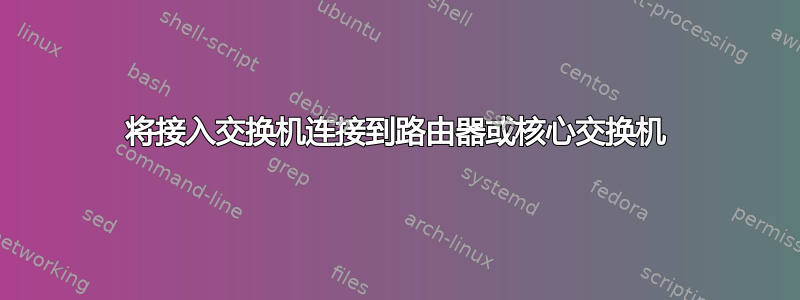 将接入交换机连接到路由器或核心交换机