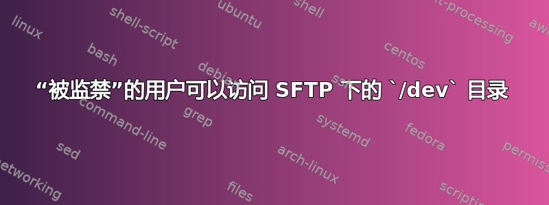 “被监禁”的用户可以访问 SFTP 下的 `/dev` 目录