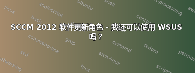 SCCM 2012 软件更新角色 - 我还可以使用 WSUS 吗？