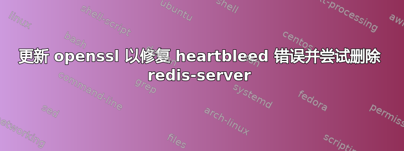 更新 openssl 以修复 heartbleed 错误并尝试删除 redis-server