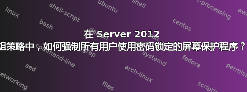 在 Server 2012 组策略中，如何强制所有用户使用密码锁定的屏幕保护程序？