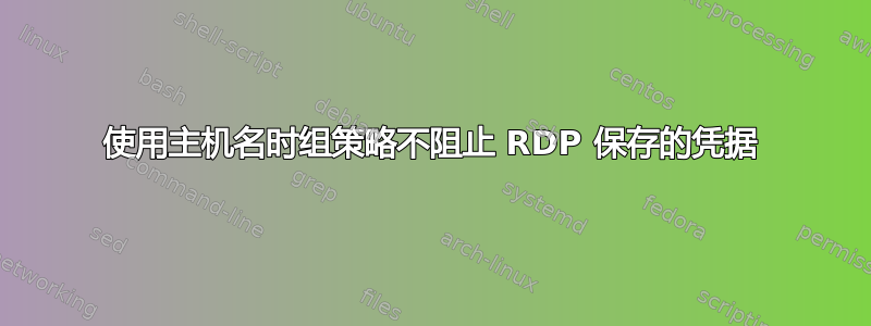 使用主机名时组策略不阻止 RDP 保存的凭据