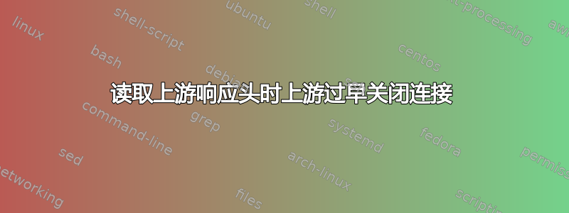 读取上游响应头时上游过早关闭连接