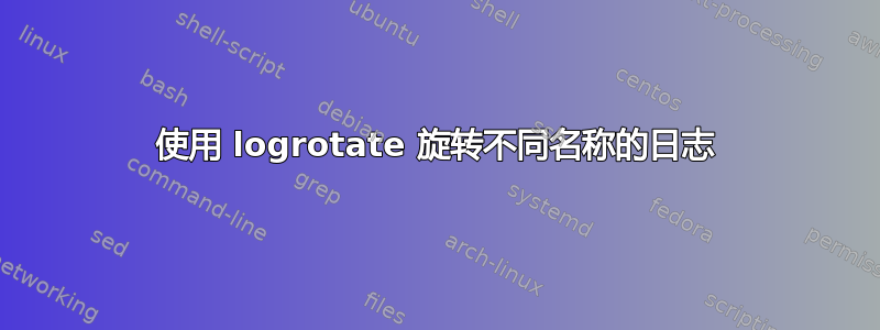 使用 logrotate 旋转不同名称的日志