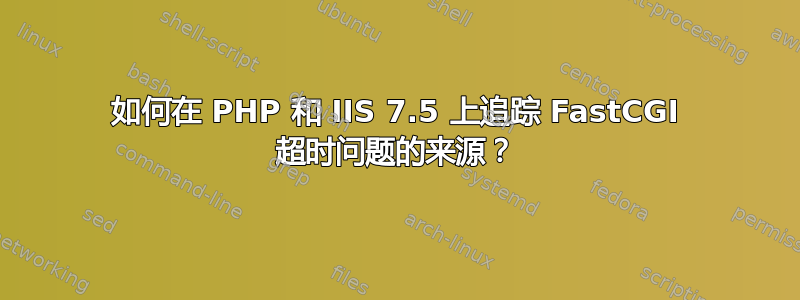 如何在 PHP 和 IIS 7.5 上追踪 FastCGI 超时问题的来源？