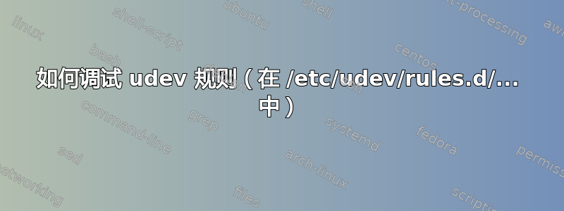 如何调试 udev 规则（在 /etc/udev/rules.d/... 中）