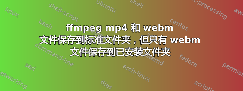 ffmpeg mp4 和 webm 文件保存到标准文件夹，但只有 webm 文件保存到已安装文件夹