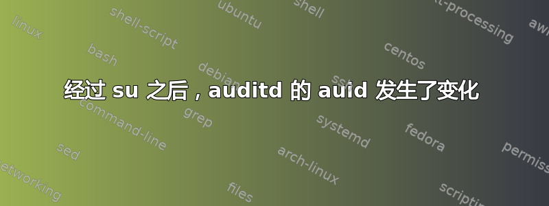 经过 su 之后，auditd 的 auid 发生了变化