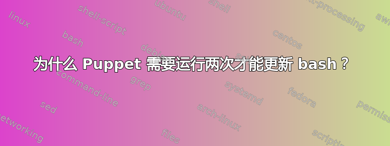 为什么 Puppet 需要运行两次才能更新 bash？