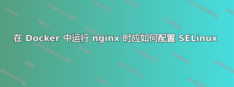 在 Docker 中运行 nginx 时应如何配置 SELinux