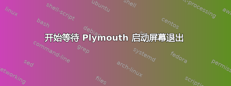 开始等待 Plymouth 启动屏幕退出