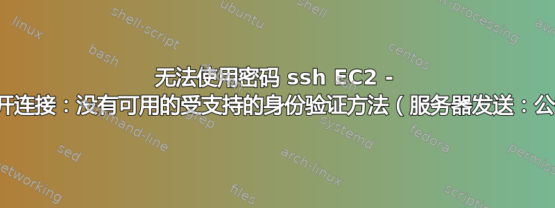 无法使用密码 ssh EC2 - “已断开连接：没有可用的受支持的身份验证方法（服务器发送：公钥）”