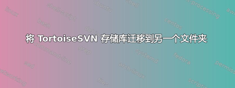 将 TortoiseSVN 存储库迁移到另一个文件夹