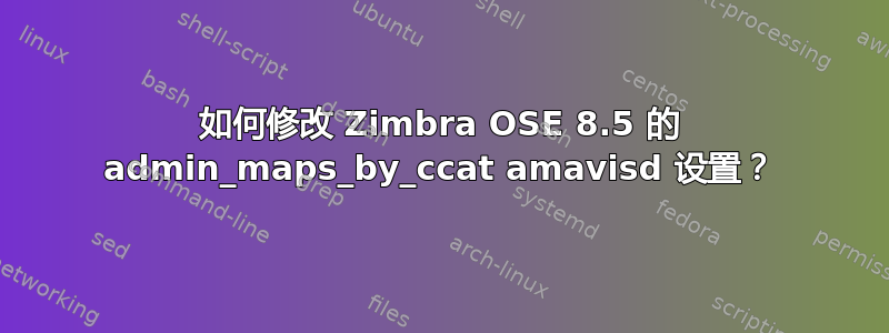 如何修改 Zimbra OSE 8.5 的 admin_maps_by_ccat amavisd 设置？