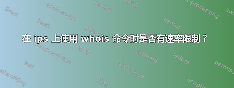 在 ips 上使用 whois 命令时是否有速率限制？