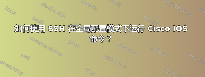 如何使用 SSH 在全局配置模式下运行 Cisco IOS 命令？