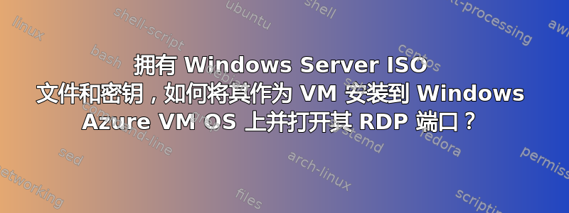 拥有 Windows Server ISO 文件和密钥，如何将其作为 VM 安装到 Windows Azure VM OS 上并打开其 RDP 端口？