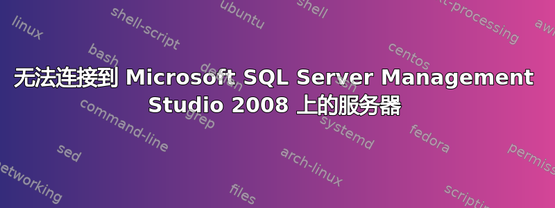 无法连接到 Microsoft SQL Server Management Studio 2008 上的服务器