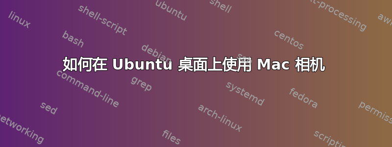 如何在 Ubuntu 桌面上使用 Mac 相机