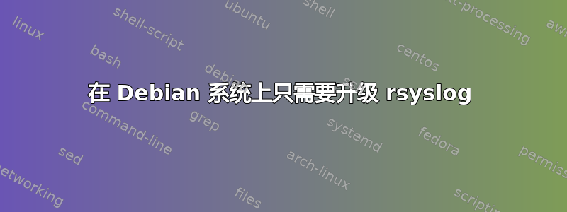 在 Debian 系统上只需要升级 rsyslog