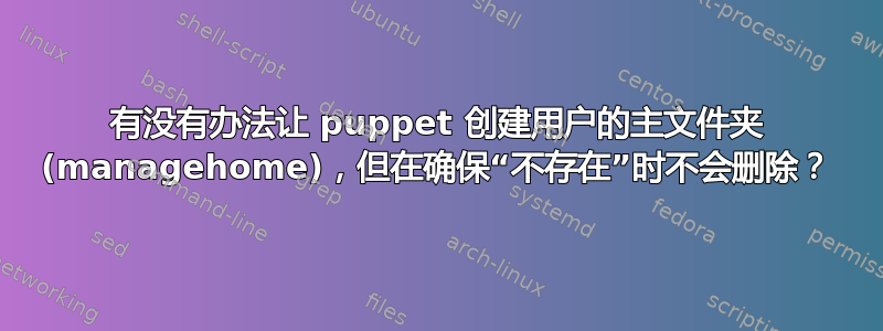 有没有办法让 puppet 创建用户的主文件夹 (managehome)，但在确保“不存在”时不会删除？