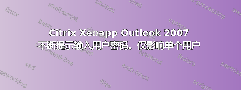 Citrix Xenapp Outlook 2007 不断提示输入用户密码。仅影响单个用户