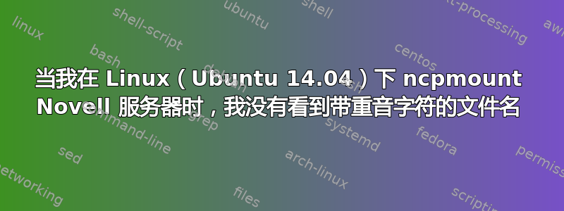 当我在 Linux（Ubuntu 14.04）下 ncpmount Novell 服务器时，我没有看到带重音字符的文件名