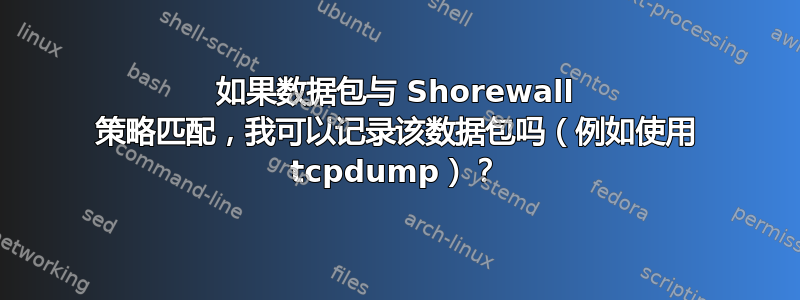 如果数据包与 Shorewall 策略匹配，我可以记录该数据包吗（例如使用 tcpdump）？