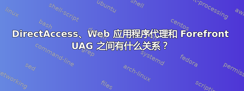 DirectAccess、Web 应用程序代理和 Forefront UAG 之间有什么关系？