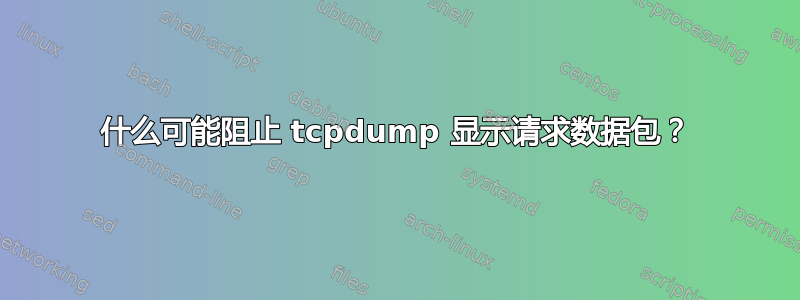 什么可能阻止 tcpdump 显示请求数据包？