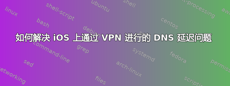 如何解决 iOS 上通过 VPN 进行的 DNS 延迟问题