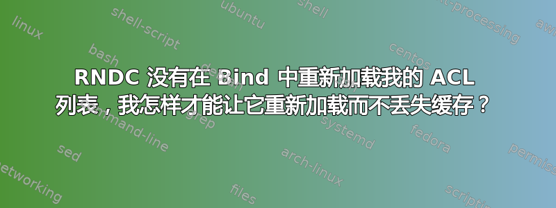 RNDC 没有在 Bind 中重新加载我的 ACL 列表，我怎样才能让它重新加载而不丢失缓存？