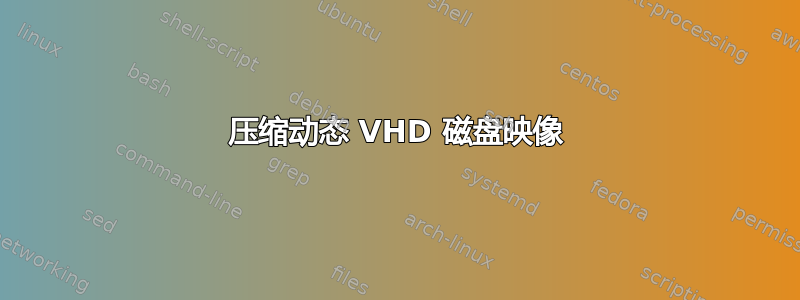 压缩动态 VHD 磁盘映像