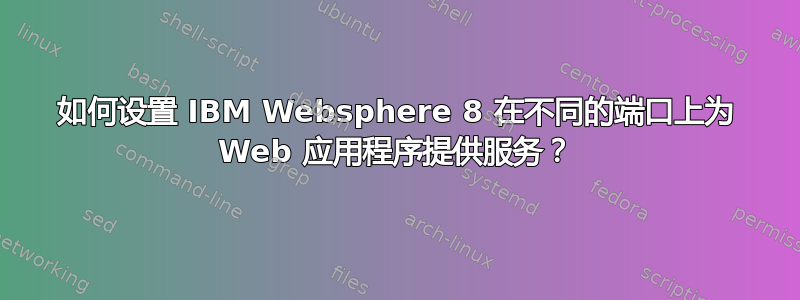 如何设置 IBM Websphere 8 在不同的端口上为 Web 应用程序提供服务？