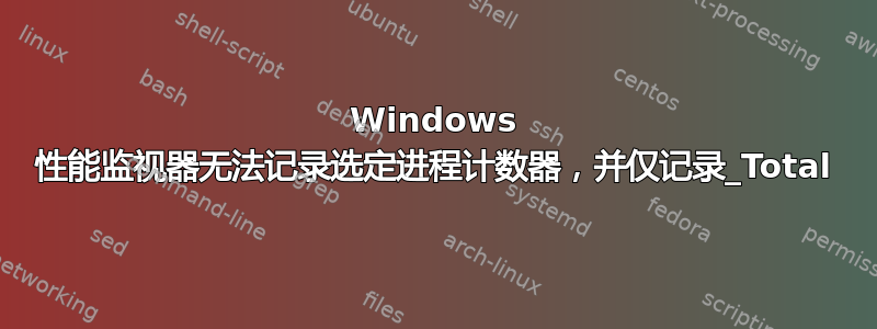 Windows 性能监视器无法记录选定进程计数器，并仅记录_Total