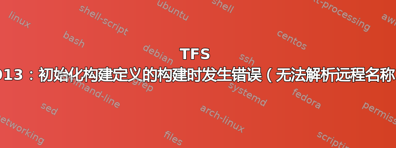 TFS 2013：初始化构建定义的构建时发生错误（无法解析远程名称）