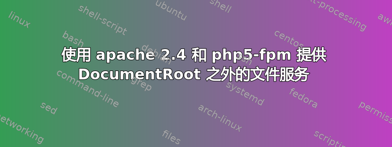 使用 apache 2.4 和 php5-fpm 提供 DocumentRoot 之外的文件服务