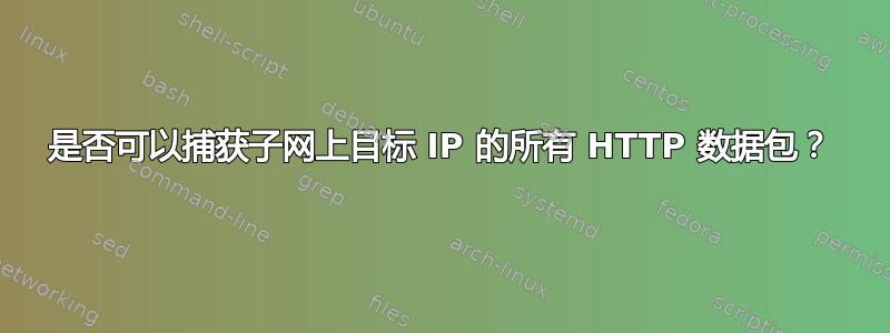 是否可以捕获子网上目标 IP 的所有 HTTP 数据包？