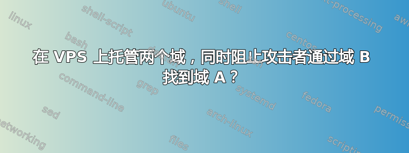 在 VPS 上托管两个域，同时阻止攻击者通过域 B 找到域 A？