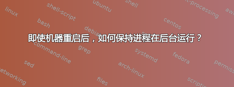 即使机器重启后，如何保持进程在后台运行？