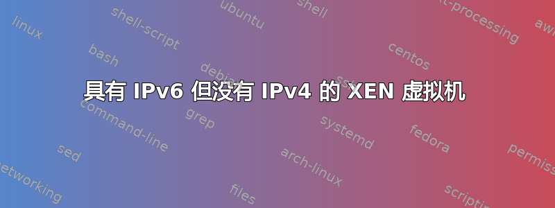 具有 IPv6 但没有 IPv4 的 XEN 虚拟机