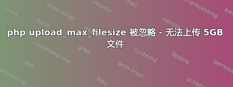 php upload_max_filesize 被忽略 - 无法上传 5GB 文件