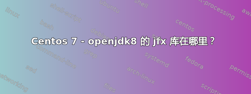 Centos 7 - openjdk8 的 jfx 库在哪里？