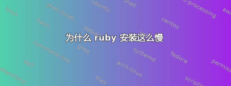 为什么 ruby​​ 安装这么慢