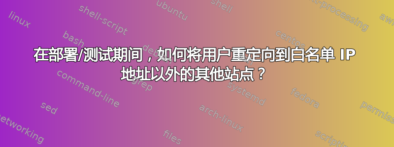 在部署/测试期间，如何将用户重定向到白名单 IP 地址以外的其他站点？