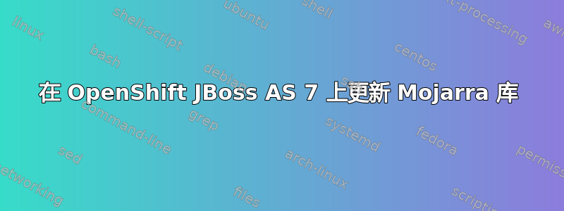 在 OpenShift JBoss AS 7 上更新 Mojarra 库