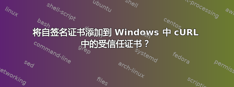 将自签名证书添加到 Windows 中 cURL 中的受信任证书？