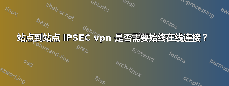 站点到站点 IPSEC vpn 是否需要始终在线连接？